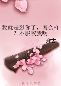 《我就是怼你了,怎么样?不服咬我啊》