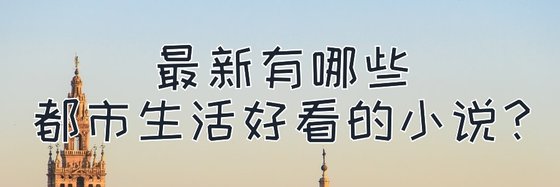 最新有哪些都市生活好看的小説？