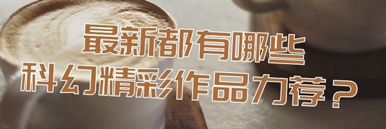 最新都有哪些科幻精彩作品力薦？