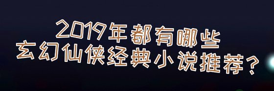 2019年年，都有哪些玄幻仙俠經典小説推薦？