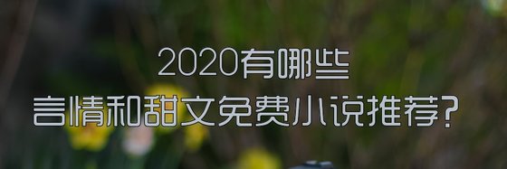 2020有哪些言情和甜文免費小説推薦？
