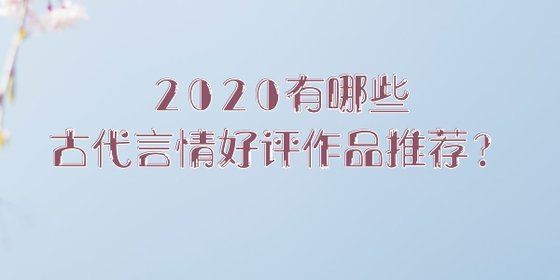 2020有哪些古代言情好評作品推薦？